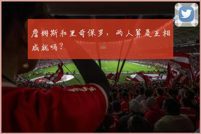詹姆斯和里奇保罗,两人算是互相成就吗?