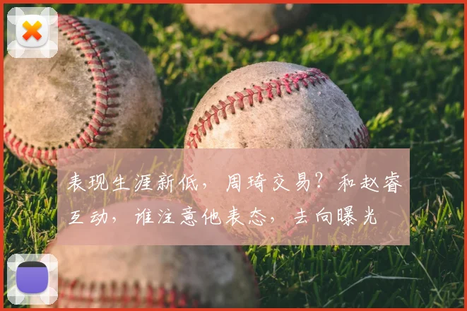 表现生涯新低，周琦交易？和赵睿互动，谁注意他表态，去向曝光
