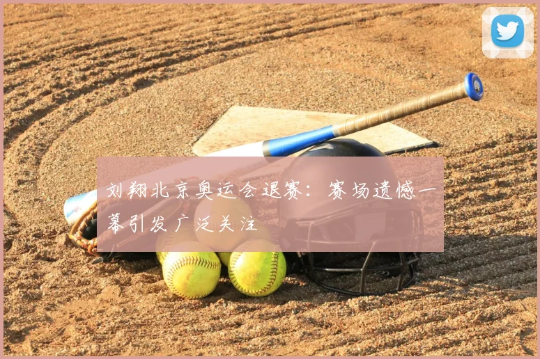 刘翔北京奥运会退赛：赛场遗憾一幕引发广泛关注