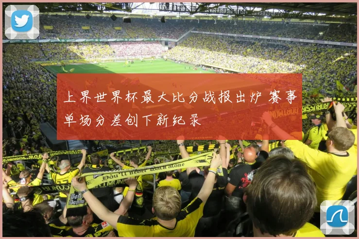 上界世界杯最大比分战报出炉 赛事单场分差创下新纪录