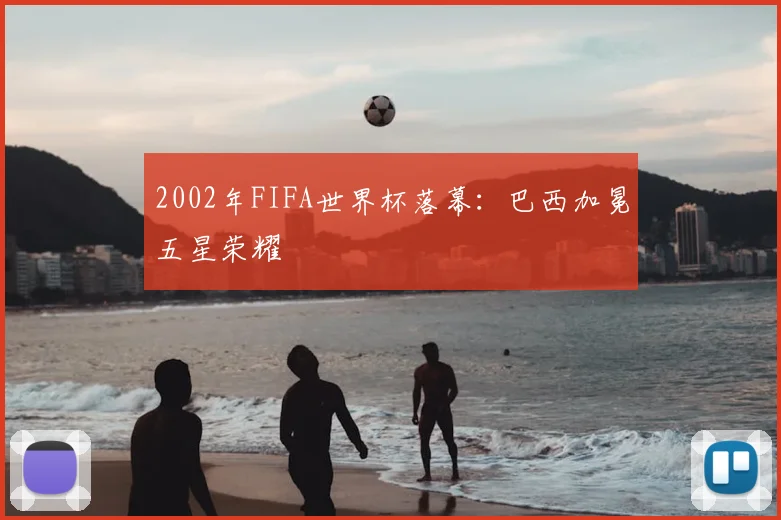 2002年FIFA世界杯落幕:巴西加冕五星荣耀