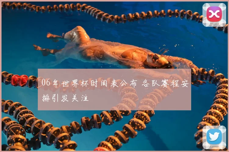 06年世界杯时间表公布 各队赛程安排引发关注