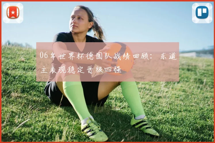 06年世界杯德国队战绩回顾：东道主表现稳定晋级四强