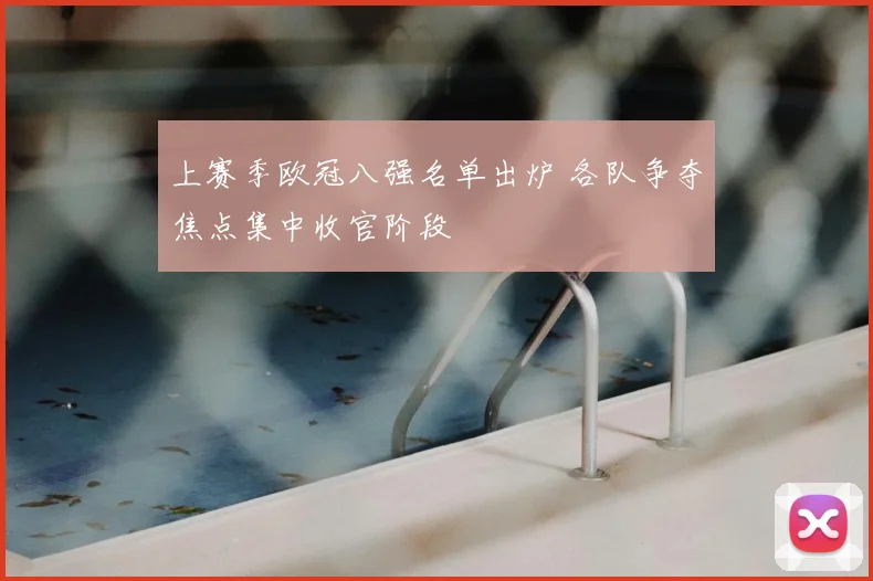 上赛季欧冠八强名单出炉 各队争夺焦点集中收官阶段