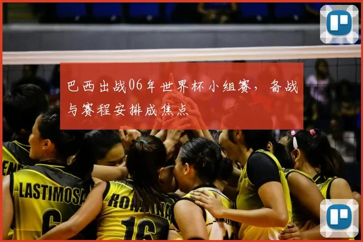 巴西出战06年世界杯小组赛，备战与赛程安排成焦点