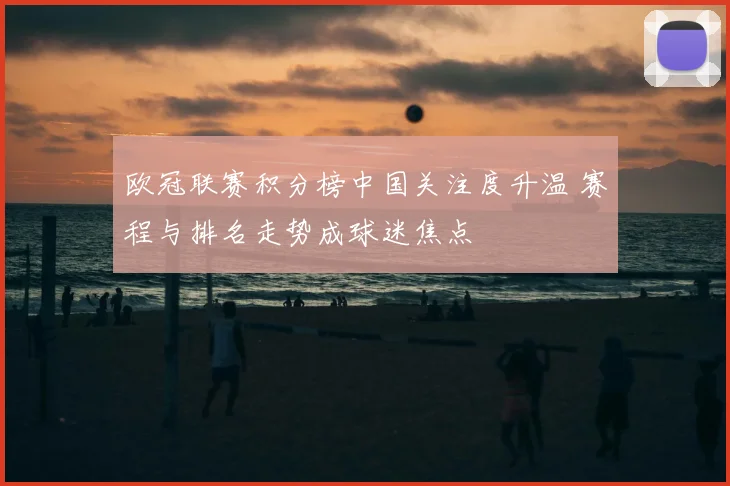欧冠联赛积分榜中国关注度升温 赛程与排名走势成球迷焦点