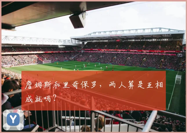 詹姆斯和里奇保罗,两人算是互相成就吗?