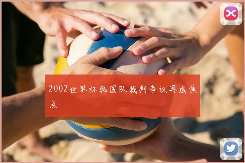 2002世界杯韩国队裁判争议再成焦点